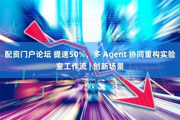 配资门户论坛 提速50%，多 Agent 协同重构实验室工作流 | 创新场景