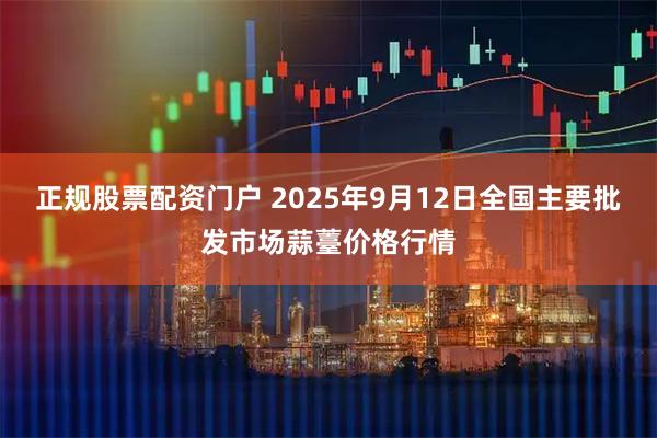 正规股票配资门户 2025年9月12日全国主要批发市场蒜薹价格行情