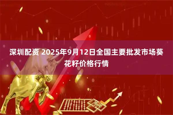 深圳配资 2025年9月12日全国主要批发市场葵花籽价格行情