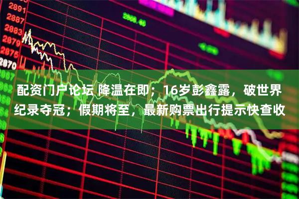 配资门户论坛 降温在即；16岁彭鑫露，破世界纪录夺冠；假期将至，最新购票出行提示快查收