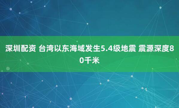 深圳配资 台湾以东海域发生5.4级地震 震源深度80千米