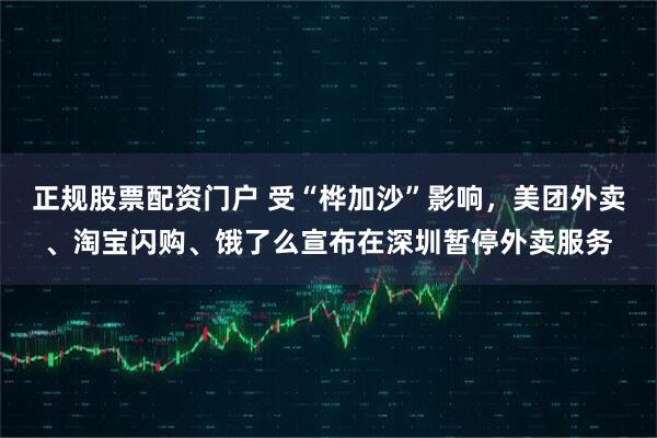 正规股票配资门户 受“桦加沙”影响，美团外卖、淘宝闪购、饿了么宣布在深圳暂停外卖服务