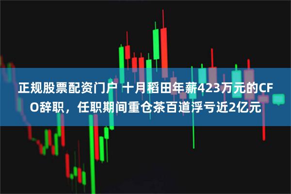 正规股票配资门户 十月稻田年薪423万元的CFO辞职，任职期间重仓茶百道浮亏近2亿元