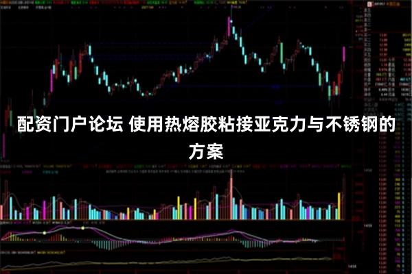 配资门户论坛 使用热熔胶粘接亚克力与不锈钢的方案