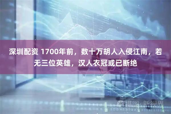 深圳配资 1700年前，数十万胡人入侵江南，若无三位英雄，汉人衣冠或已断绝