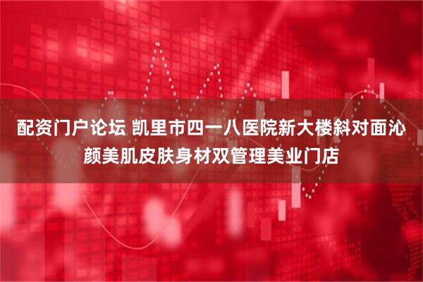 配资门户论坛 凯里市四一八医院新大楼斜对面沁颜美肌皮肤身材双管理美业门店