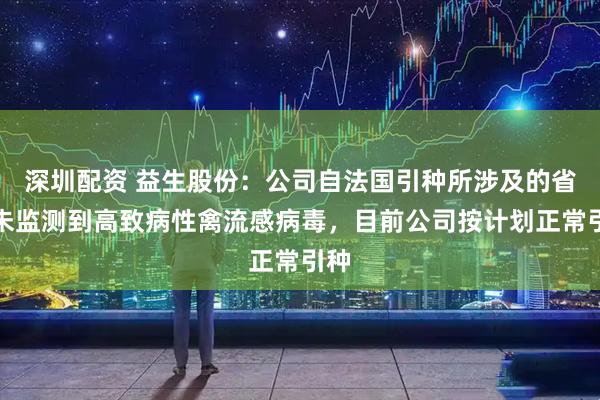 深圳配资 益生股份：公司自法国引种所涉及的省份未监测到高致病性禽流感病毒，目前公司按计划正常引种