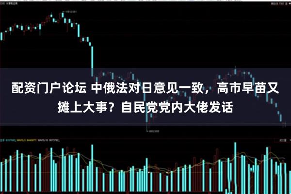 配资门户论坛 中俄法对日意见一致,高市早苗又摊上大事?自民党党内大佬发话