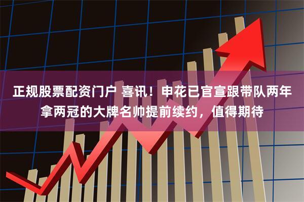 正规股票配资门户 喜讯！申花已官宣跟带队两年拿两冠的大牌名帅提前续约，值得期待