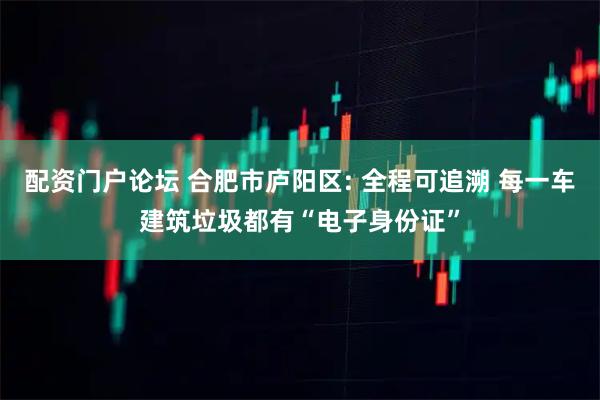 配资门户论坛 合肥市庐阳区: 全程可追溯 每一车建筑垃圾都有“电子身份证”