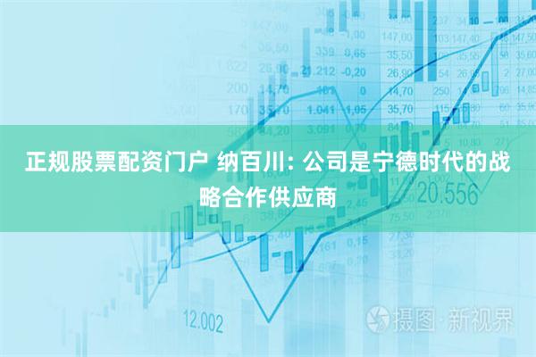 正规股票配资门户 纳百川: 公司是宁德时代的战略合作供应商