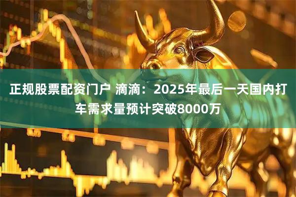 正规股票配资门户 滴滴：2025年最后一天国内打车需求量预计突破8000万