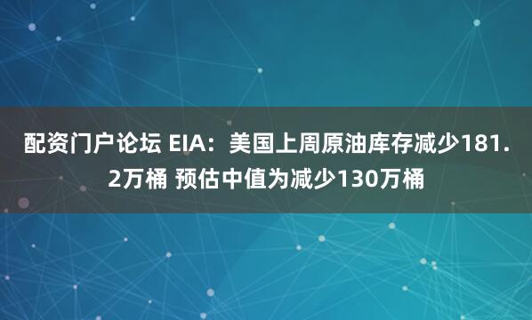 配资门户论坛 EIA：美国上周原油库存减少181.2万桶 预估中值为减少130万桶