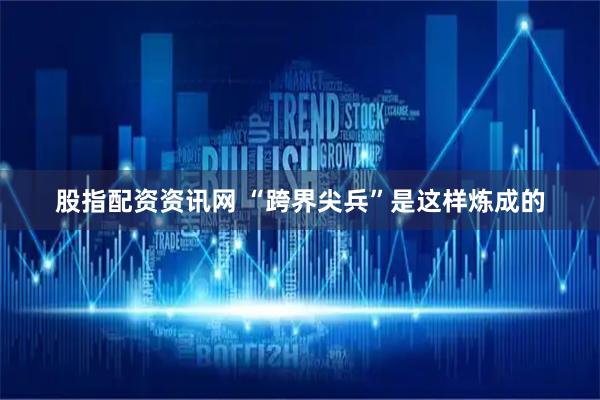 股指配资资讯网 “跨界尖兵”是这样炼成的