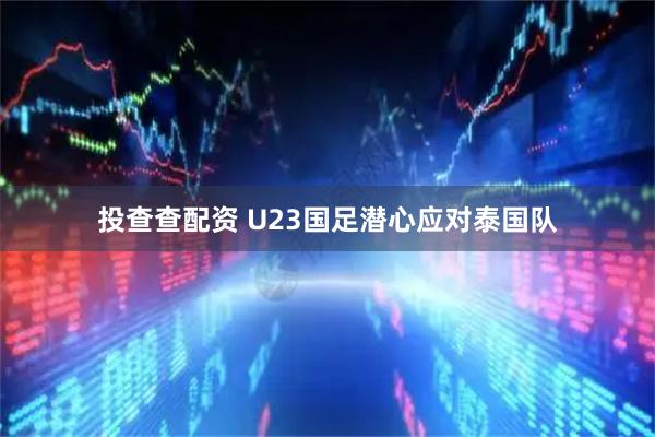 投查查配资 U23国足潜心应对泰国队