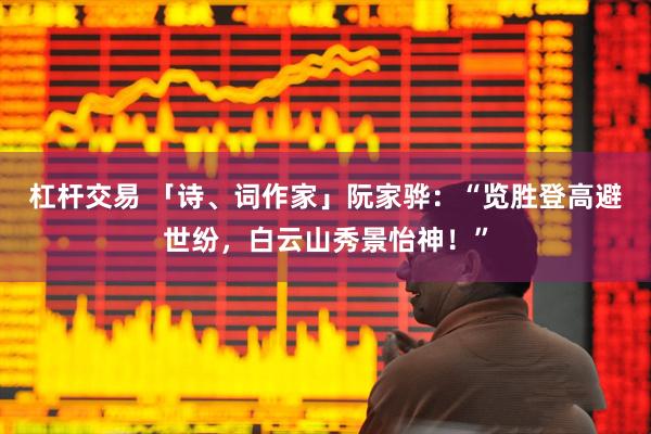 杠杆交易 「诗、词作家」阮家骅：“览胜登高避世纷，白云山秀景怡神！”