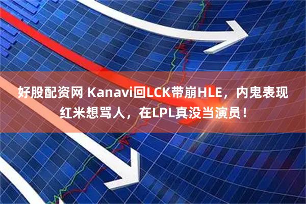 好股配资网 Kanavi回LCK带崩HLE，内鬼表现红米想骂人，在LPL真没当演员！