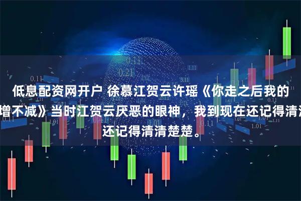 低息配资网开户 徐慕江贺云许瑶《你走之后我的遗憾只增不减》当时江贺云厌恶的眼神,我到现在还记得清清楚楚。