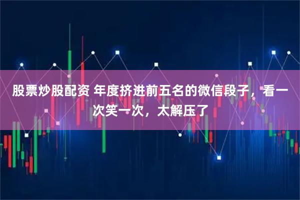股票炒股配资 年度挤进前五名的微信段子，看一次笑一次，太解压了