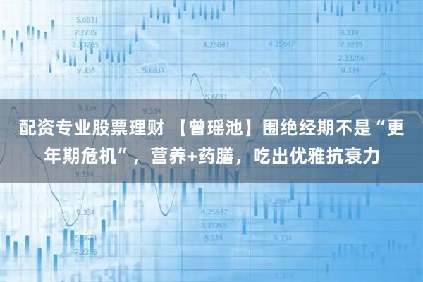 配资专业股票理财 【曾瑶池】围绝经期不是“更年期危机”,营养+药膳,吃出优雅抗衰力