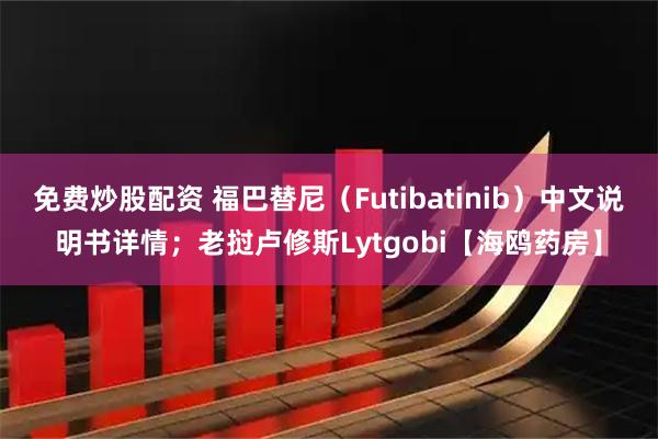免费炒股配资 福巴替尼（Futibatinib）中文说明书详情；老挝卢修斯Lytgobi【海鸥药房】
