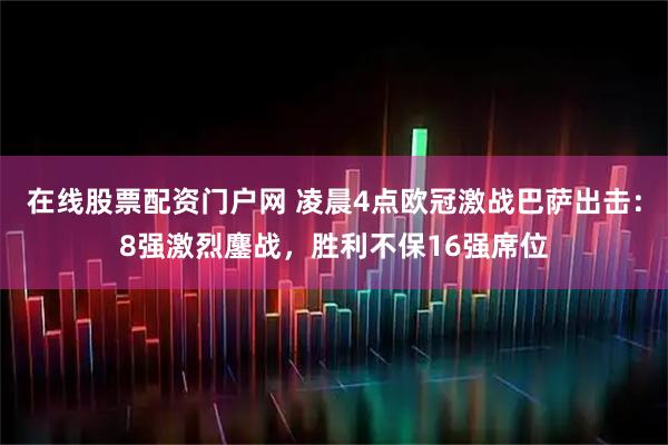 在线股票配资门户网 凌晨4点欧冠激战巴萨出击:8强激烈鏖战,胜利不保16强席位