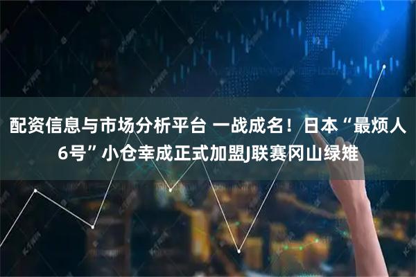 配资信息与市场分析平台 一战成名！日本“最烦人6号”小仓幸成正式加盟J联赛冈山绿雉