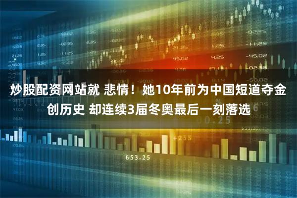 炒股配资网站就 悲情！她10年前为中国短道夺金创历史 却连续3届冬奥最后一刻落选