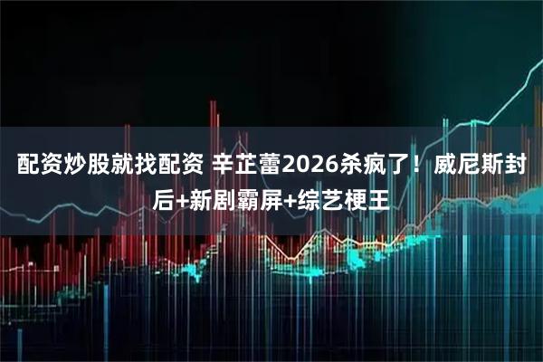 配资炒股就找配资 辛芷蕾2026杀疯了！威尼斯封后+新剧霸屏+综艺梗王