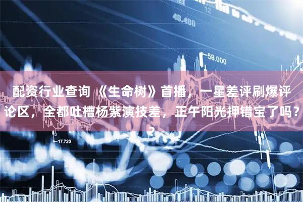 配资行业查询 《生命树》首播,一星差评刷爆评论区,全都吐槽杨紫演技差,正午阳光押错宝了吗?