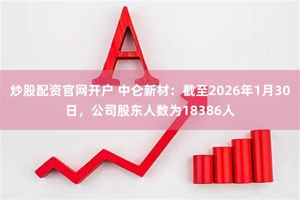 炒股配资官网开户 中仑新材：截至2026年1月30日，公司股东人数为18386人