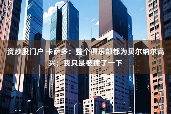 资炒股门户 卡萨多：整个俱乐部都为贝尔纳尔高兴；我只是被撞了一下