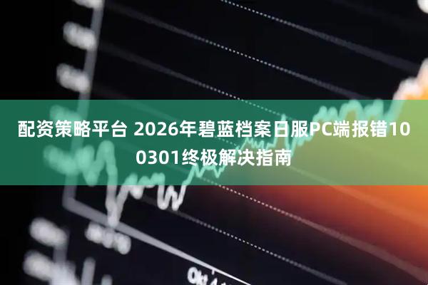 配资策略平台 2026年碧蓝档案日服PC端报错100301终极解决指南