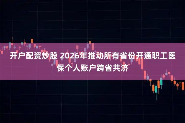 开户配资炒股 2026年推动所有省份开通职工医保个人账户跨省共济