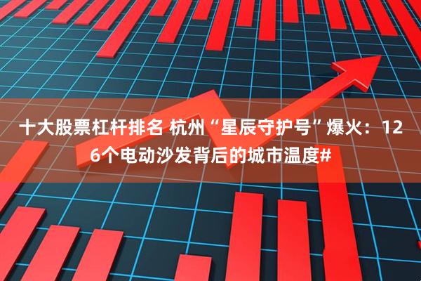 十大股票杠杆排名 杭州“星辰守护号”爆火：126个电动沙发背后的城市温度#