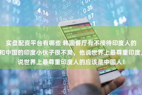 实盘配资平台有哪些 韩国餐厅有不接待印度人的标识，让去过韩国和中国的印度小伙子很不爽，他说世界上最尊重印度人的应该是中国人！