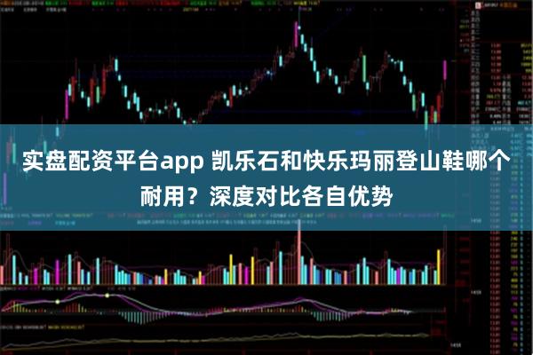 实盘配资平台app 凯乐石和快乐玛丽登山鞋哪个耐用？深度对比各自优势
