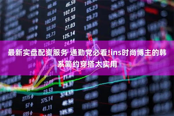最新实盘配资服务 通勤党必看!ins时尚博主的韩系简约穿搭太实用