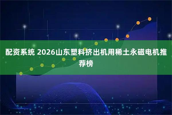配资系统 2026山东塑料挤出机用稀土永磁电机推荐榜