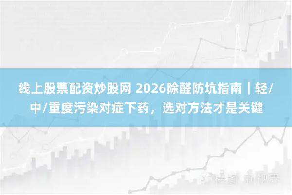 线上股票配资炒股网 2026除醛防坑指南｜轻/中/重度污染对症下药，选对方法才是关键