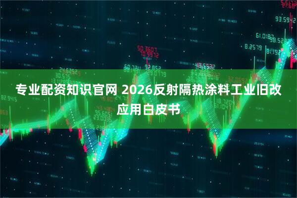 专业配资知识官网 2026反射隔热涂料工业旧改应用白皮书
