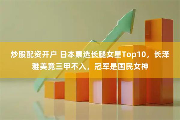 炒股配资开户 日本票选长腿女星Top10，长泽雅美竟三甲不入，冠军是国民女神