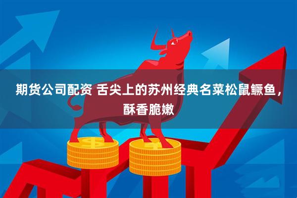 期货公司配资 舌尖上的苏州经典名菜松鼠鳜鱼，酥香脆嫩