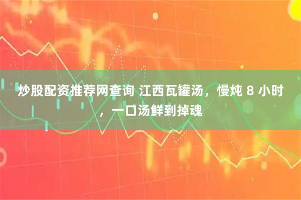 炒股配资推荐网查询 江西瓦罐汤，慢炖 8 小时，一口汤鲜到掉魂