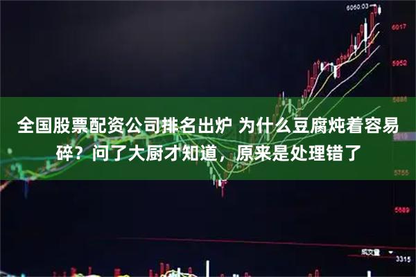 全国股票配资公司排名出炉 为什么豆腐炖着容易碎？问了大厨才知道，原来是处理错了