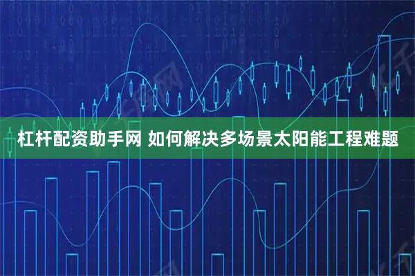 杠杆配资助手网 如何解决多场景太阳能工程难题