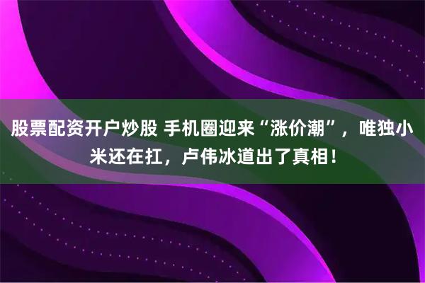 股票配资开户炒股 手机圈迎来“涨价潮”，唯独小米还在扛，卢伟冰道出了真相！