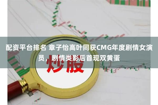 配资平台排名 章子怡高叶同获CMG年度剧情女演员，剧情类影后首现双黄蛋