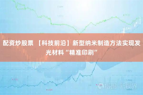 配资炒股票 【科技前沿】新型纳米制造方法实现发光材料“精准印刷”