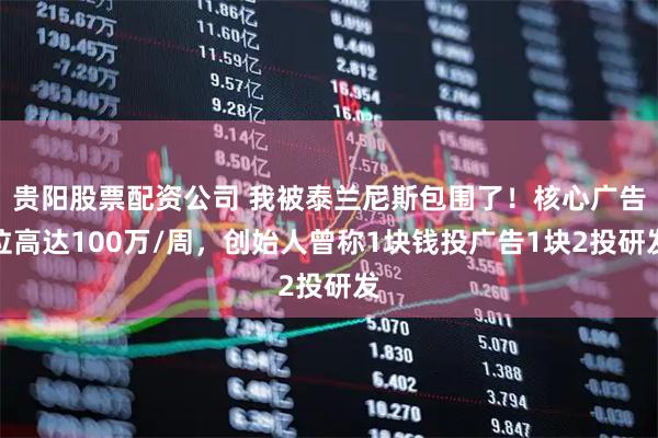 贵阳股票配资公司 我被泰兰尼斯包围了！核心广告位高达100万/周，创始人曾称1块钱投广告1块2投研发